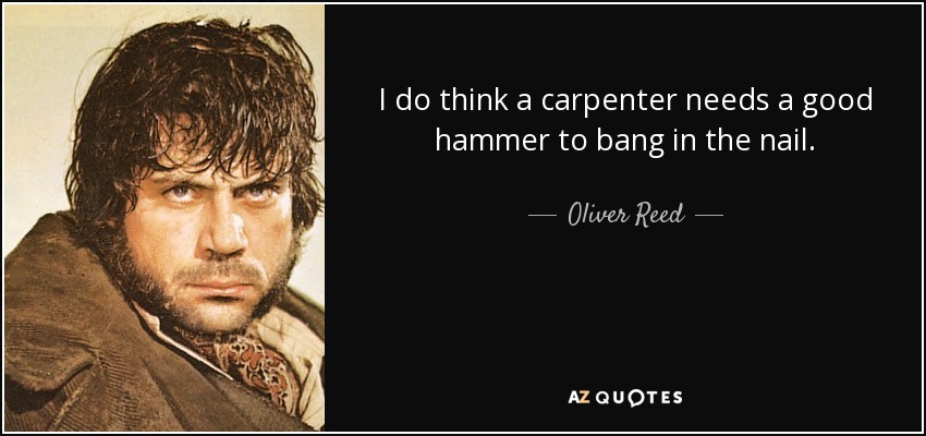 I do think a carpenter needs a good hammer to bang in the nail. - Oliver Reed