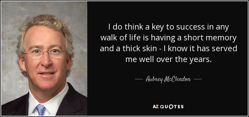 I do think a key to success in any walk of life is having a short memory and a thick skin - I know it has served me well over the years. - Aubrey McClendon