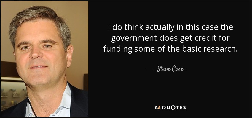 I do think actually in this case the government does get credit for funding some of the basic research. - Steve Case