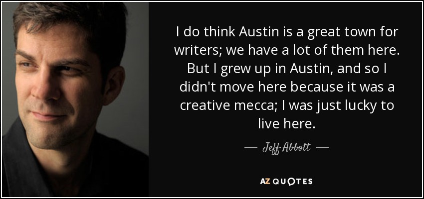 I do think Austin is a great town for writers; we have a lot of them here. But I grew up in Austin, and so I didn't move here because it was a creative mecca; I was just lucky to live here. - Jeff Abbott