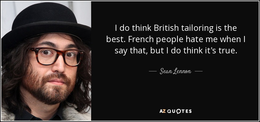 I do think British tailoring is the best. French people hate me when I say that, but I do think it's true. - Sean Lennon