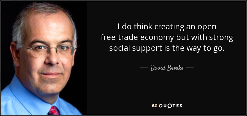 I do think creating an open free-trade economy but with strong social support is the way to go. - David Brooks
