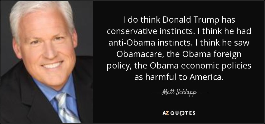 I do think Donald Trump has conservative instincts. I think he had anti-Obama instincts. I think he saw Obamacare, the Obama foreign policy, the Obama economic policies as harmful to America. - Matt Schlapp