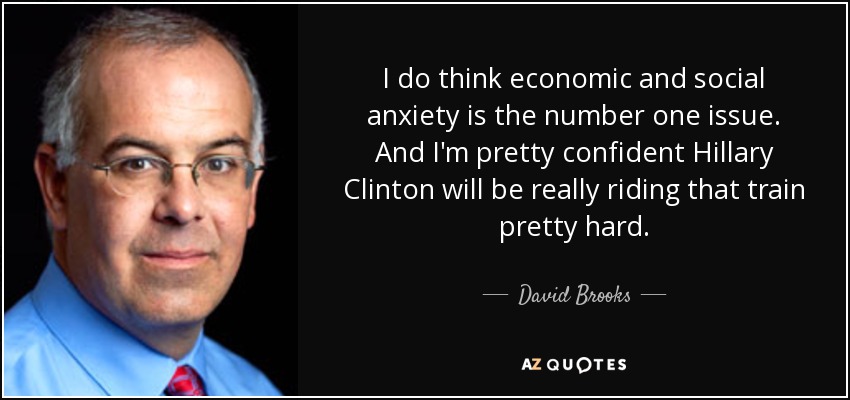 I do think economic and social anxiety is the number one issue. And I'm pretty confident Hillary Clinton will be really riding that train pretty hard. - David Brooks