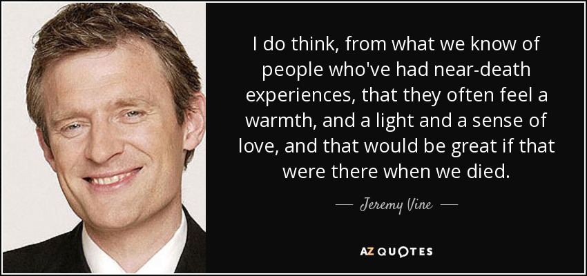 I do think, from what we know of people who've had near-death experiences, that they often feel a warmth, and a light and a sense of love, and that would be great if that were there when we died. - Jeremy Vine