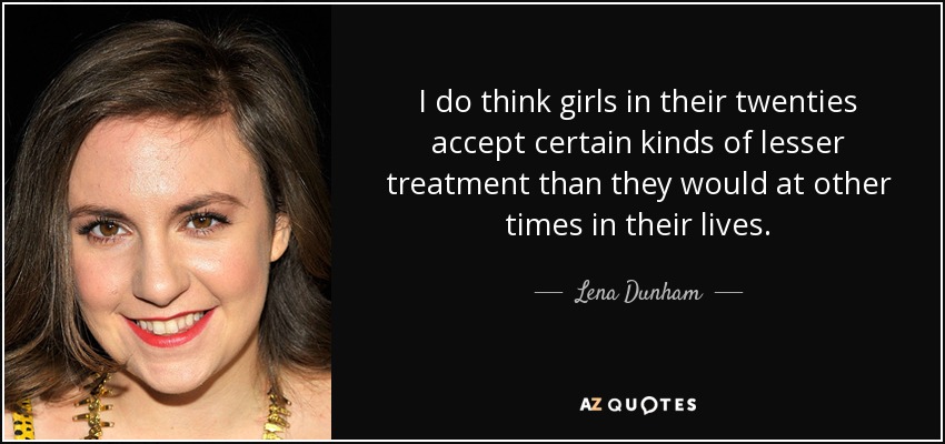 I do think girls in their twenties accept certain kinds of lesser treatment than they would at other times in their lives. - Lena Dunham