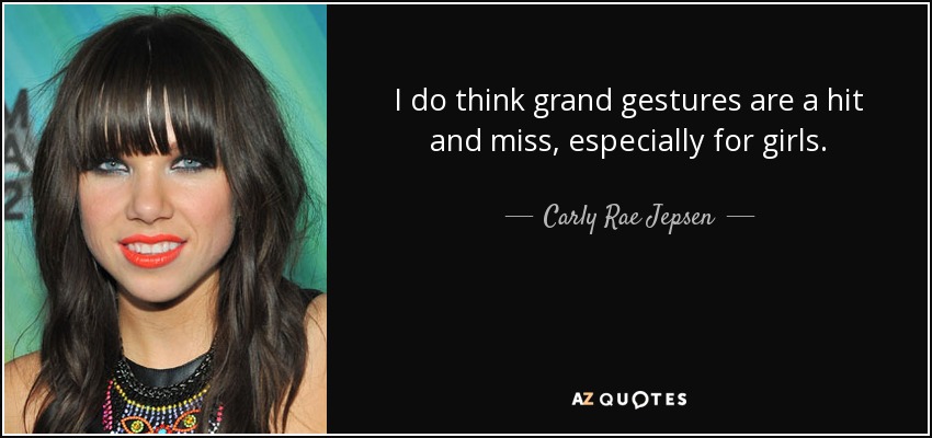 I do think grand gestures are a hit and miss, especially for girls. - Carly Rae Jepsen