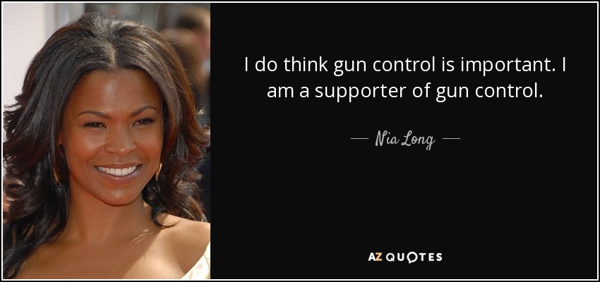 I do think gun control is important. I am a supporter of gun control. - Nia Long