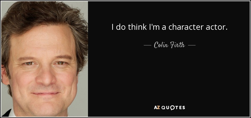 I do think I'm a character actor. - Colin Firth
