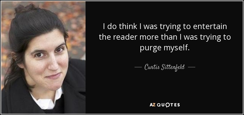 I do think I was trying to entertain the reader more than I was trying to purge myself. - Curtis Sittenfeld