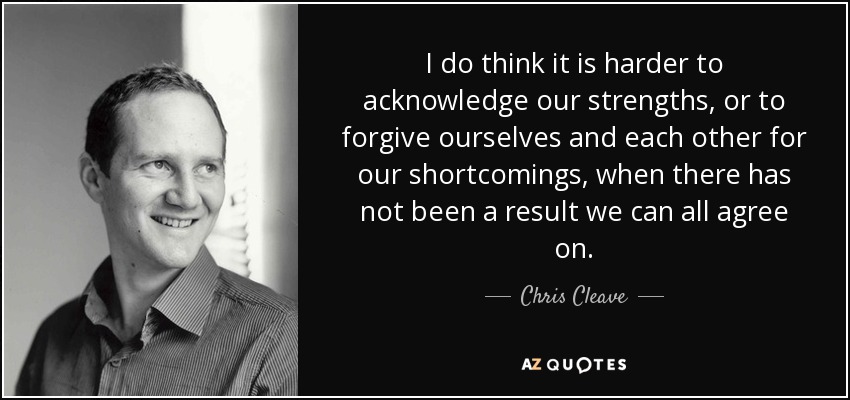I do think it is harder to acknowledge our strengths, or to forgive ourselves and each other for our shortcomings, when there has not been a result we can all agree on. - Chris Cleave