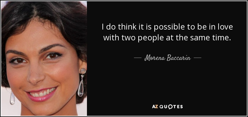 I do think it is possible to be in love with two people at the same time. - Morena Baccarin