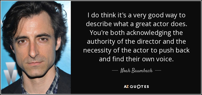 I do think it's a very good way to describe what a great actor does. You're both acknowledging the authority of the director and the necessity of the actor to push back and find their own voice. - Noah Baumbach
