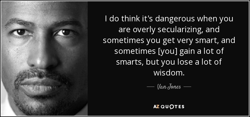 I do think it's dangerous when you are overly secularizing, and sometimes you get very smart, and sometimes [you] gain a lot of smarts, but you lose a lot of wisdom. - Van Jones