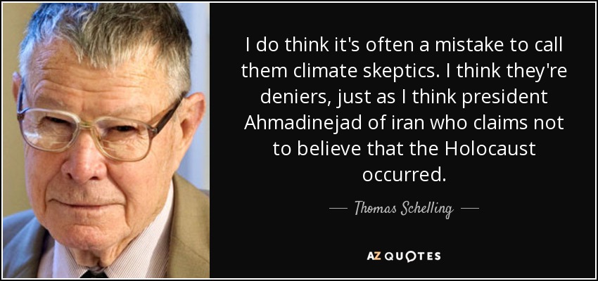 I do think it's often a mistake to call them climate skeptics. I think they're deniers, just as I think president Ahmadinejad of iran who claims not to believe that the Holocaust occurred. - Thomas Schelling