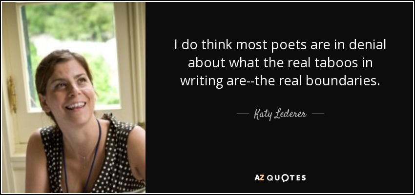 I do think most poets are in denial about what the real taboos in writing are--the real boundaries. - Katy Lederer