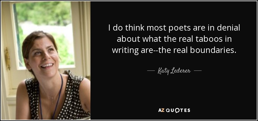 I do think most poets are in denial about what the real taboos in writing are--the real boundaries. - Katy Lederer