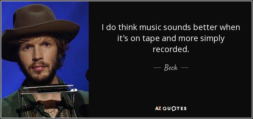I do think music sounds better when it's on tape and more simply recorded. - Beck