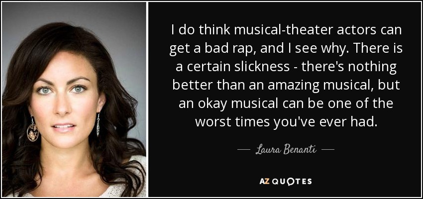 I do think musical-theater actors can get a bad rap, and I see why. There is a certain slickness - there's nothing better than an amazing musical, but an okay musical can be one of the worst times you've ever had. - Laura Benanti