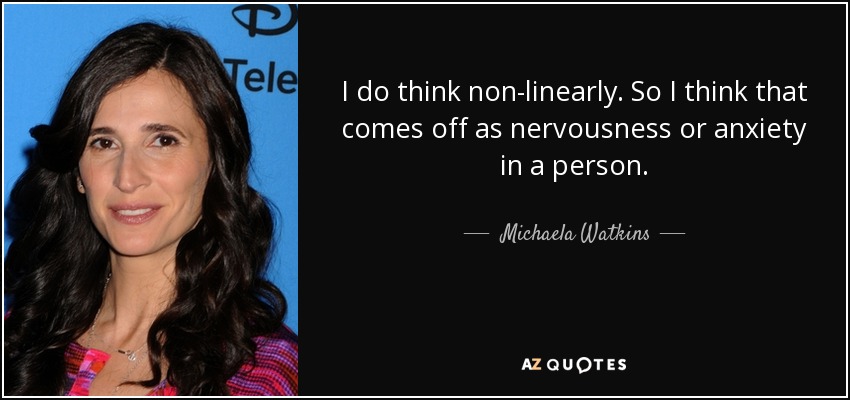 I do think non-linearly. So I think that comes off as nervousness or anxiety in a person. - Michaela Watkins