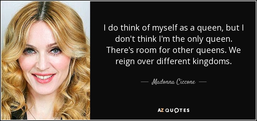 I do think of myself as a queen, but I don't think I'm the only queen. There's room for other queens. We reign over different kingdoms. - Madonna Ciccone