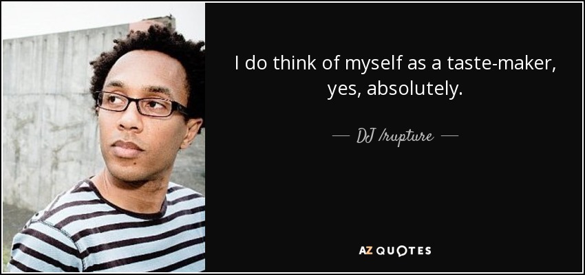 I do think of myself as a taste-maker, yes, absolutely. - DJ /rupture