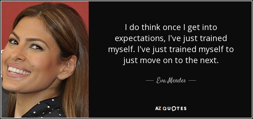 I do think once I get into expectations, I've just trained myself. I've just trained myself to just move on to the next. - Eva Mendes