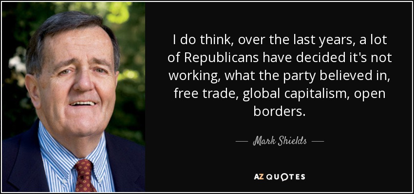 I do think, over the last years, a lot of Republicans have decided it's not working, what the party believed in, free trade, global capitalism, open borders. - Mark Shields