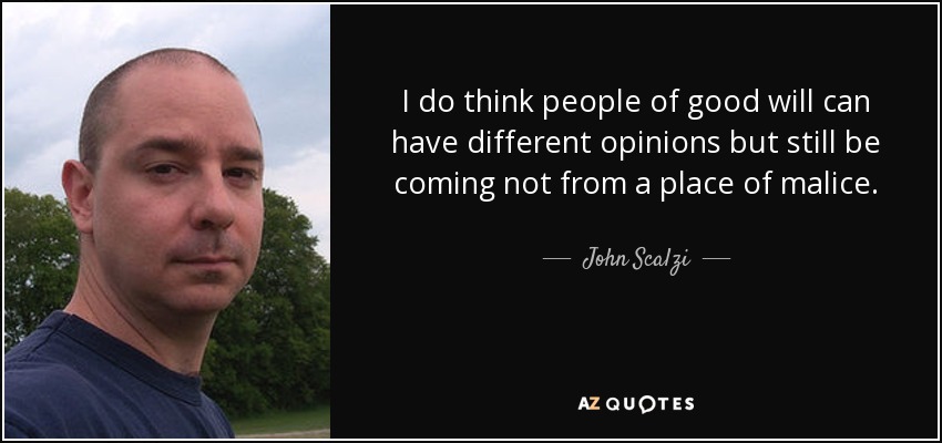 I do think people of good will can have different opinions but still be coming not from a place of malice. - John Scalzi