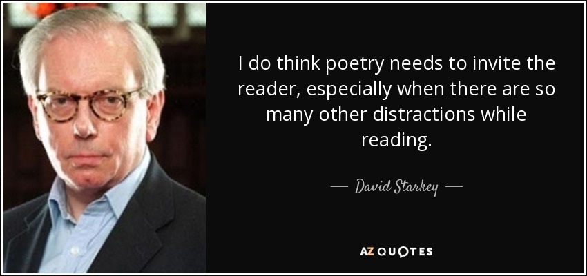 I do think poetry needs to invite the reader, especially when there are so many other distractions while reading. - David Starkey