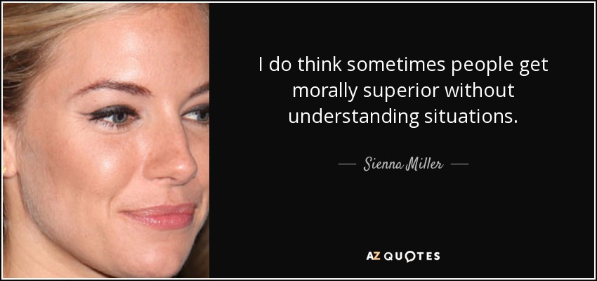 I do think sometimes people get morally superior without understanding situations. - Sienna Miller