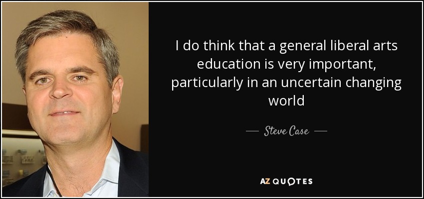 I do think that a general liberal arts education is very important, particularly in an uncertain changing world - Steve Case