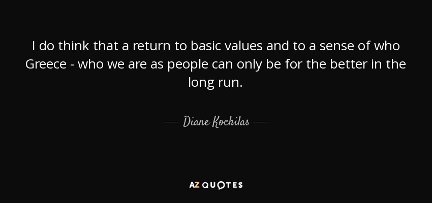 I do think that a return to basic values and to a sense of who Greece - who we are as people can only be for the better in the long run. - Diane Kochilas