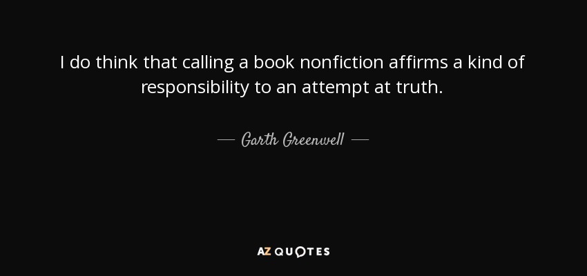 I do think that calling a book nonfiction affirms a kind of responsibility to an attempt at truth. - Garth Greenwell