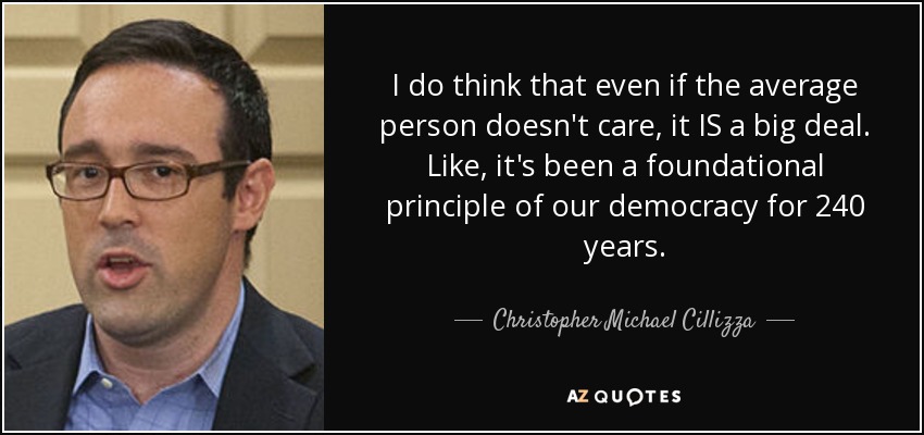 I do think that even if the average person doesn't care, it IS a big deal. Like, it's been a foundational principle of our democracy for 240 years. - Christopher Michael Cillizza