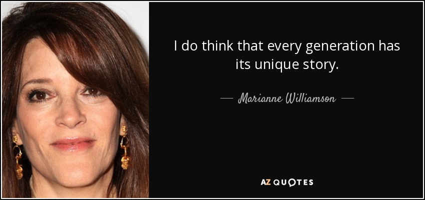 I do think that every generation has its unique story. - Marianne Williamson