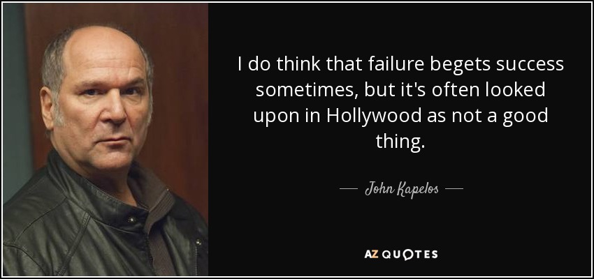 I do think that failure begets success sometimes, but it's often looked upon in Hollywood as not a good thing. - John Kapelos