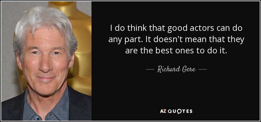 I do think that good actors can do any part. It doesn't mean that they are the best ones to do it. - Richard Gere