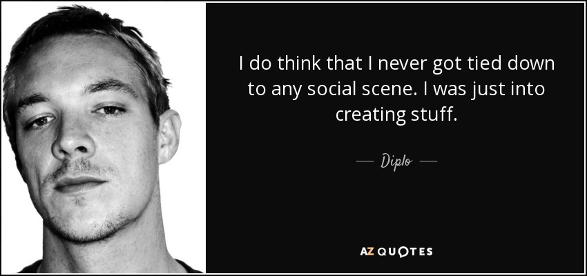 I do think that I never got tied down to any social scene. I was just into creating stuff. - Diplo