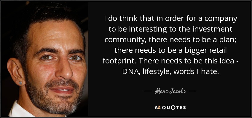 I do think that in order for a company to be interesting to the investment community, there needs to be a plan; there needs to be a bigger retail footprint. There needs to be this idea - DNA, lifestyle, words I hate. - Marc Jacobs