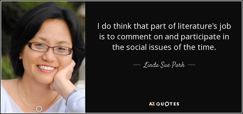I do think that part of literature's job is to comment on and participate in the social issues of the time. - Linda Sue Park