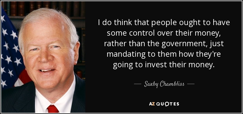 I do think that people ought to have some control over their money, rather than the government, just mandating to them how they're going to invest their money. - Saxby Chambliss