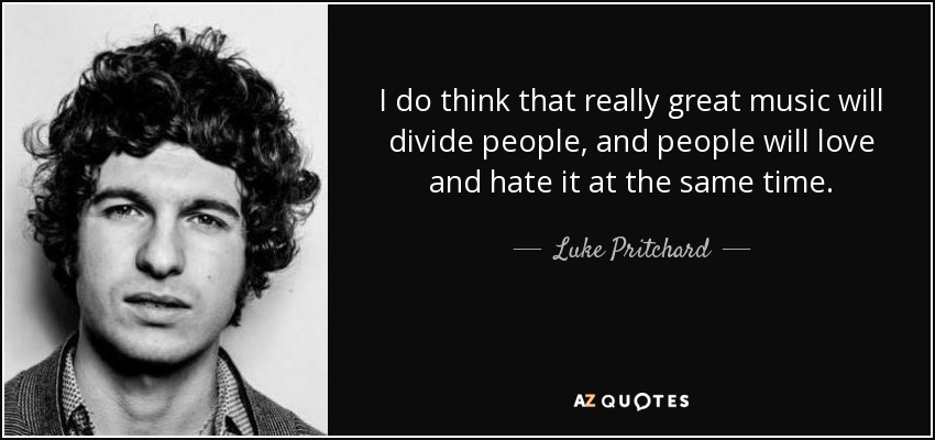 I do think that really great music will divide people, and people will love and hate it at the same time. - Luke Pritchard