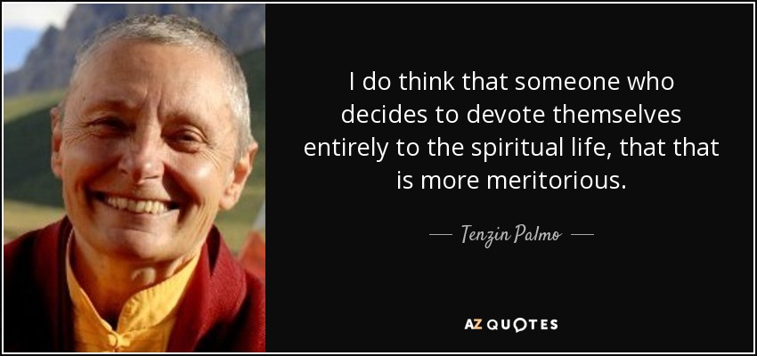 I do think that someone who decides to devote themselves entirely to the spiritual life, that that is more meritorious. - Tenzin Palmo