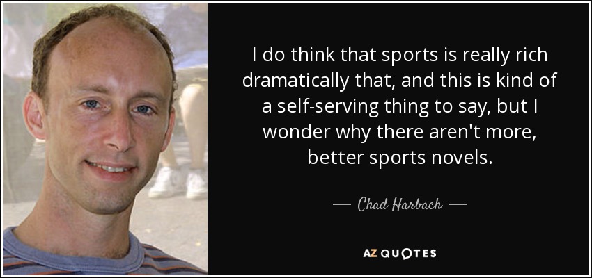 I do think that sports is really rich dramatically that, and this is kind of a self-serving thing to say, but I wonder why there aren't more, better sports novels. - Chad Harbach