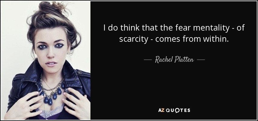 I do think that the fear mentality - of scarcity - comes from within. - Rachel Platten