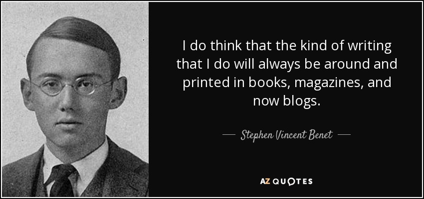 I do think that the kind of writing that I do will always be around and printed in books, magazines, and now blogs. - Stephen Vincent Benet
