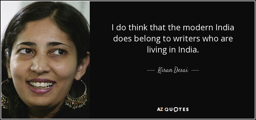 I do think that the modern India does belong to writers who are living in India. - Kiran Desai