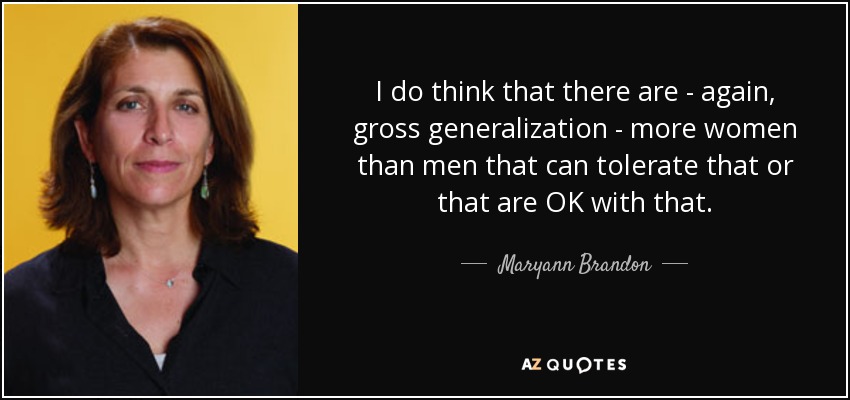 I do think that there are - again, gross generalization - more women than men that can tolerate that or that are OK with that. - Maryann Brandon