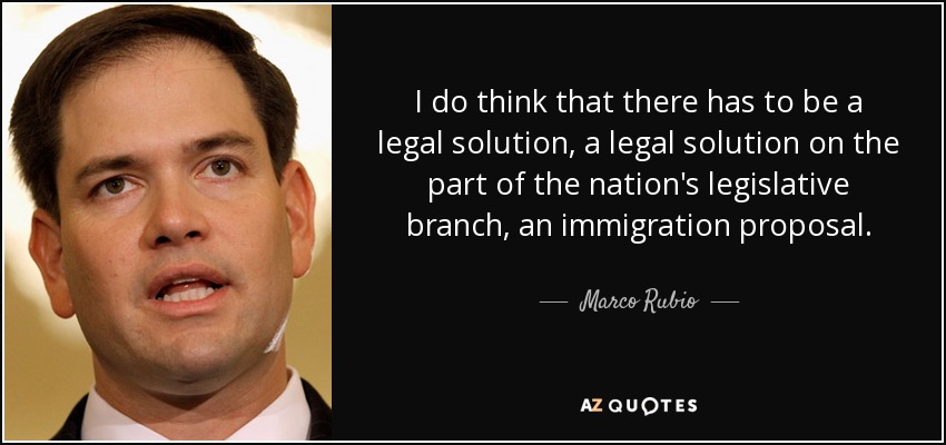 I do think that there has to be a legal solution, a legal solution on the part of the nation's legislative branch, an immigration proposal. - Marco Rubio